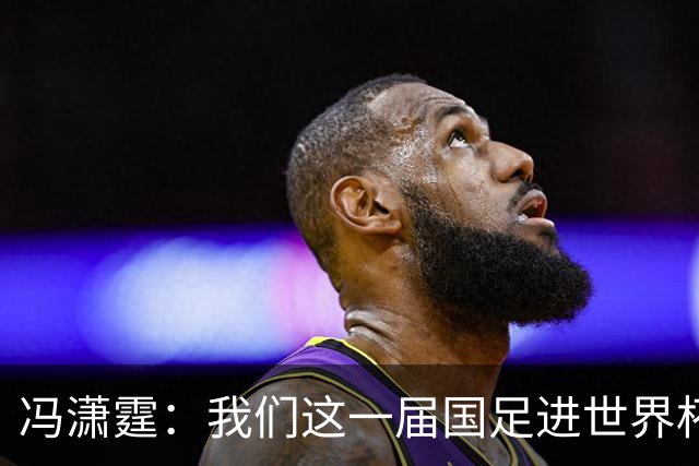 冯潇霆：我们这一届国足进世界杯机会挺大的 尽力了但确实有差距