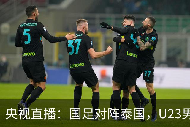 央视直播：国足对阵泰国，U23男足迎战塔吉克斯坦，两队都可能连胜
